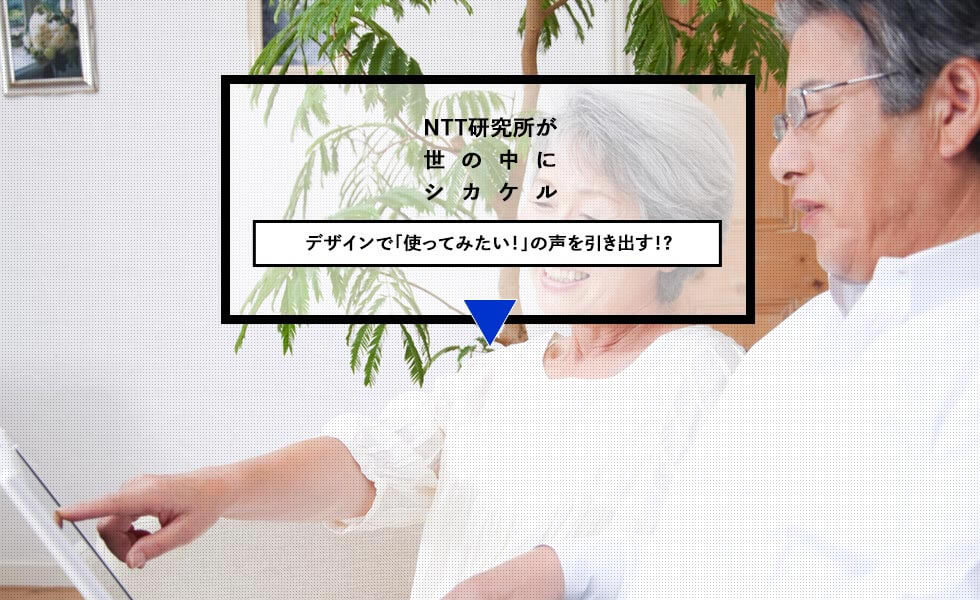 NTT研究所が世の中にシカケル デザインで「使ってみたい!」の声を引き出す!?