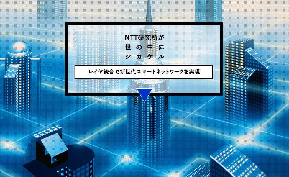 NTT研究所が世の中にシカケル レイヤ統合で新世代スマートネットワークを実現