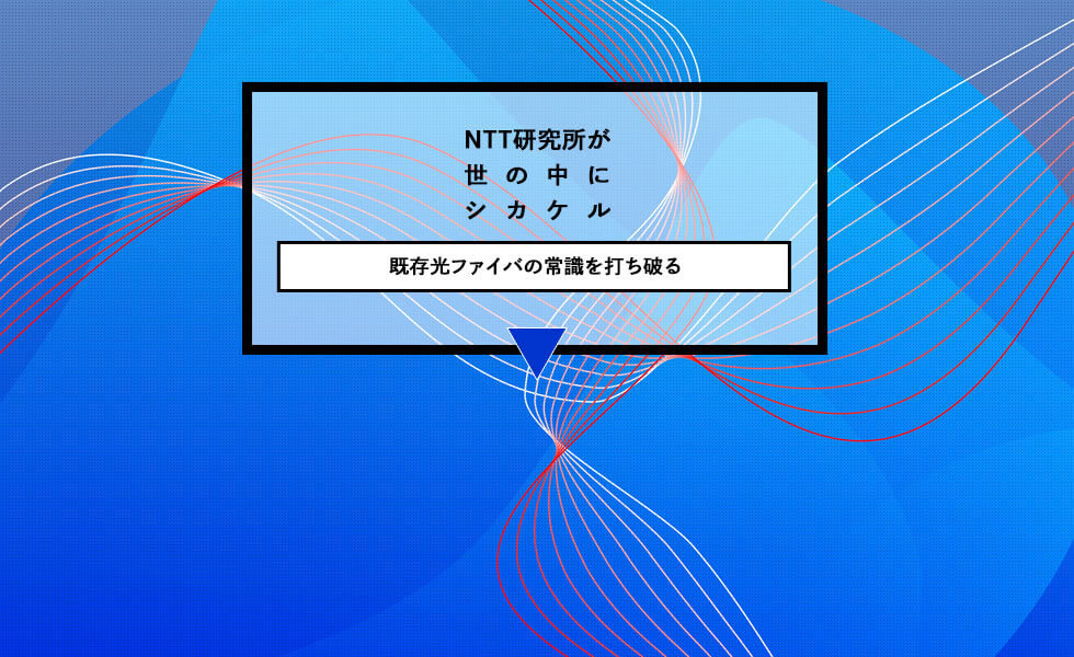 NTT研究所が世の中にシカケル 既存光ファイバの常識を打ち破る